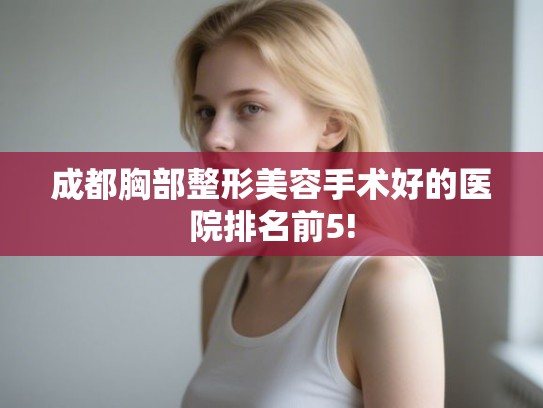 成都胸部整形美容手术好的医院排名前5! 成都胸部整形美容手术好的医院排名前5!