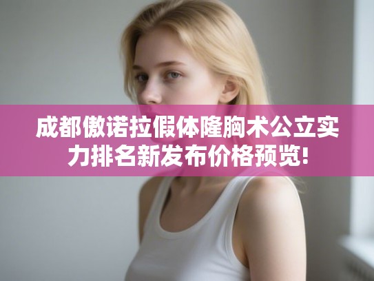 成都傲诺拉假体隆胸术公立实力排名新发布价格预览! 成都傲诺拉假体隆胸术公立实力排名新发布价格预览!