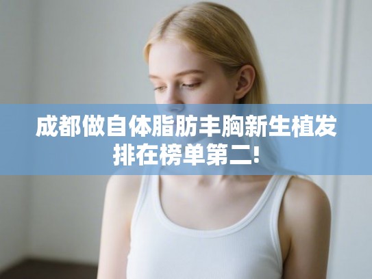 成都做自体脂肪丰胸新生植发排在榜单第二! 成都做自体脂肪丰胸新生植发排在榜单第二!