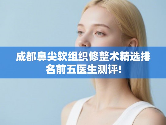 成都鼻尖软组织修整术精选排名前五医生测评! 成都鼻尖软组织修整术精选排名前五医生测评!