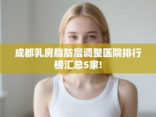 成都乳房脂肪层调整医院排行榜汇总5家! 成都乳房脂肪层调整医院排行榜汇总5家!