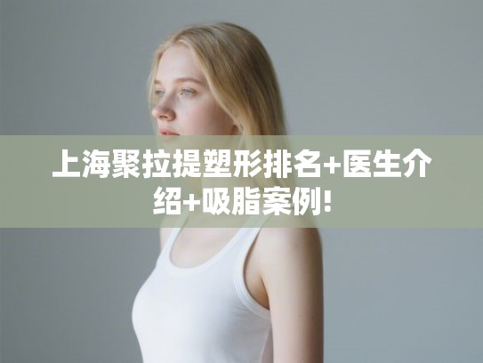 上海聚拉提塑形排名+医生介绍+吸脂案例! 上海聚拉提塑形排名+医生介绍+吸脂案例!