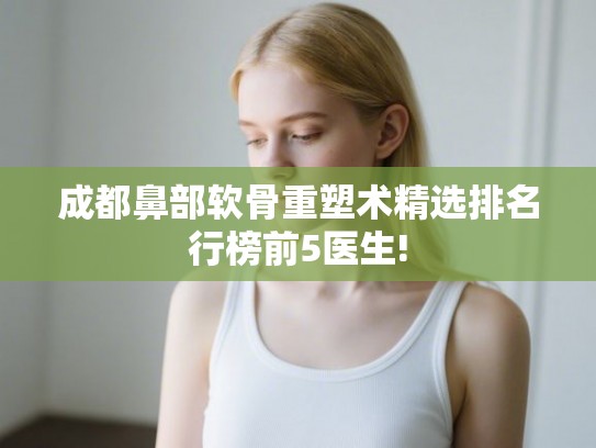成都鼻部软骨重塑术精选排名行榜前5医生!