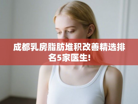成都乳房脂肪堆积改善精选排名5家医生! 成都乳房脂肪堆积改善精选排名5家医生!