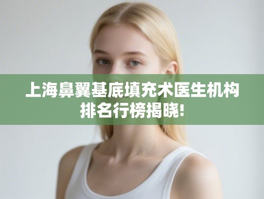 上海鼻翼基底填充术医生机构排名行榜揭晓! 上海鼻翼基底填充术医生机构排名行榜揭晓!