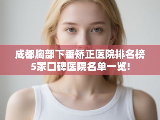 成都胸部下垂矫正医院排名榜5家口碑医院名单一览!