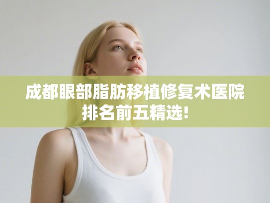 成都眼部脂肪移植修复术医院排名前五精选! 成都眼部脂肪移植修复术医院排名前五精选!