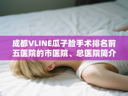 成都VLINE瓜子脸手术排名前五医院的市医院、总医院简介!