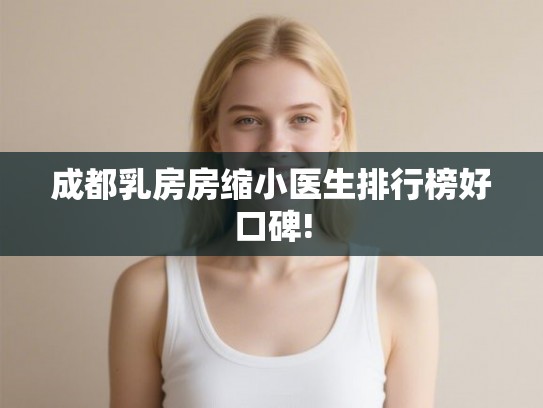 成都乳房房缩小医生排行榜好口碑! 成都乳房房缩小医生排行榜好口碑!