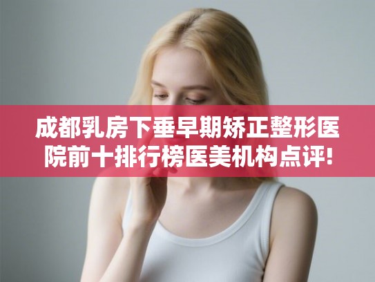 成都乳房下垂早期矫正整形医院前十排行榜医美机构点评! 成都乳房下垂早期矫正整形医院前十排行榜医美机构点评!