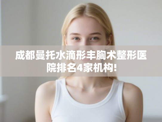 成都曼托水滴形丰胸术整形医院排名4家机构! 成都曼托水滴形丰胸术整形医院排名4家机构!