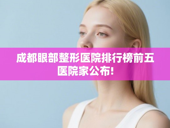 成都眼部整形医院排行榜前五医院家公布! 成都眼部整形医院排行榜前五医院家公布!