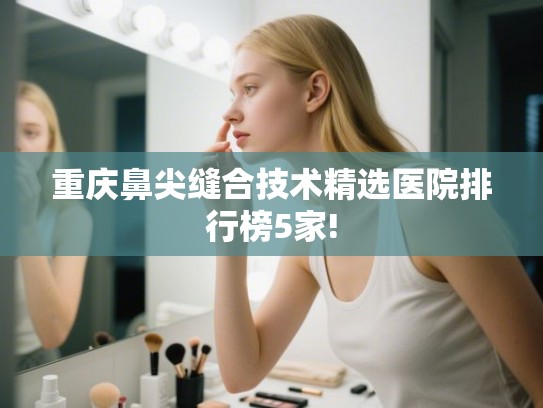 重庆鼻尖缝合技术精选医院排行榜5家!