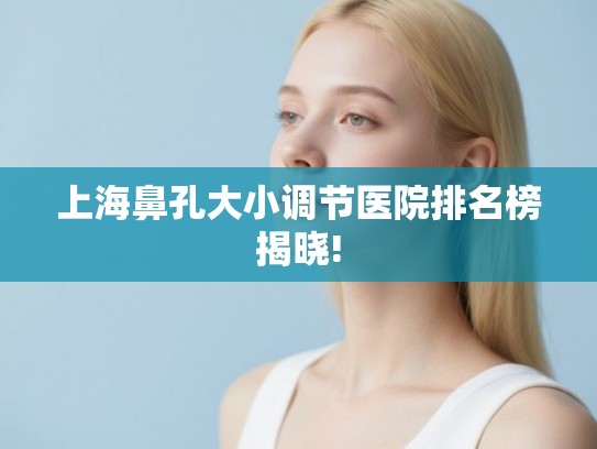 上海鼻孔大小调节医院排名榜揭晓! 上海鼻孔大小调节医院排名榜揭晓!