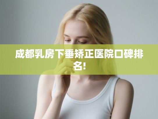 成都乳房下垂矫正医院口碑排名! 成都乳房下垂矫正医院口碑排名!