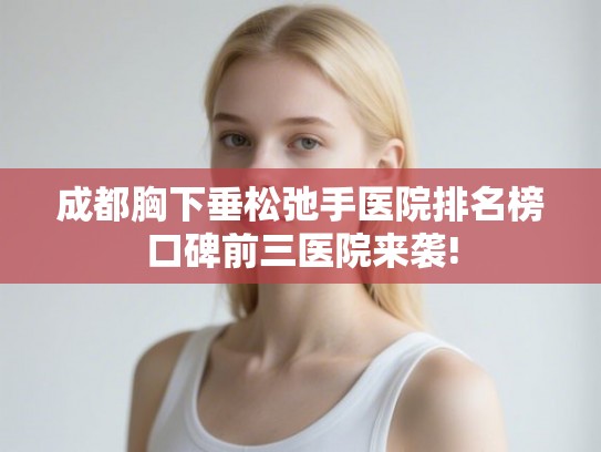 成都胸下垂松弛手医院排名榜口碑前三医院来袭! 成都胸下垂松弛手医院排名榜口碑前三医院来袭!