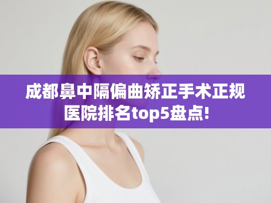 成都鼻中隔偏曲矫正手术正规医院排名top5盘点! 成都鼻中隔偏曲矫正手术正规医院排名top5盘点!
