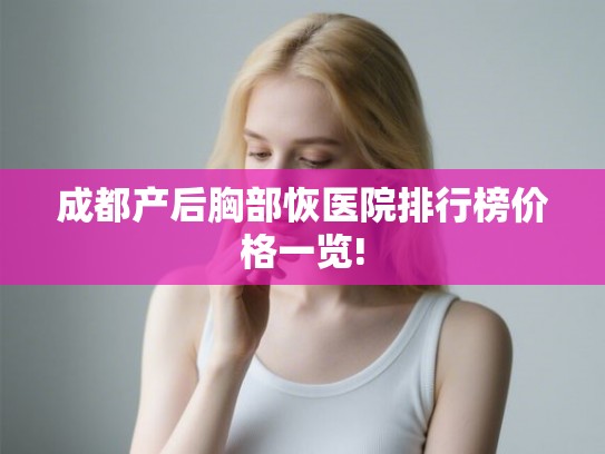 成都产后胸部恢医院排行榜价格一览! 成都产后胸部恢医院排行榜价格一览!