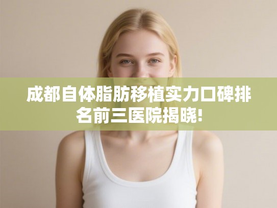 成都自体脂肪移植实力口碑排名前三医院揭晓!