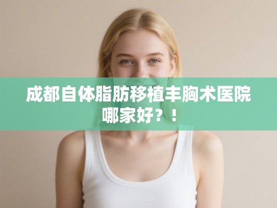 成都自体脂肪移植丰胸术医院哪家好?! 成都自体脂肪移植丰胸术医院哪家好?!