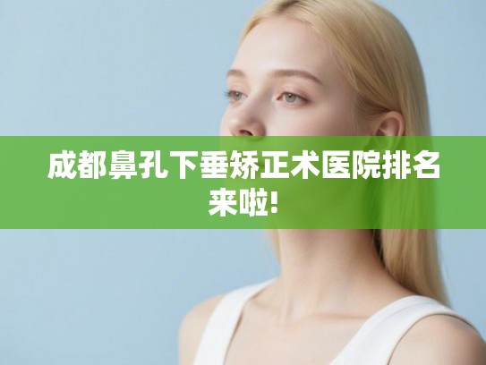 成都鼻孔下垂矫正术医院排名来啦! 成都鼻孔下垂矫正术医院排名来啦!