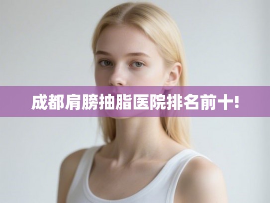 成都肩膀抽脂医院排名前十! 成都肩膀抽脂医院排名前十!