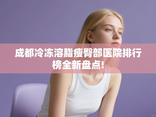 成都冷冻溶脂瘦臀部医院排行榜全新盘点!