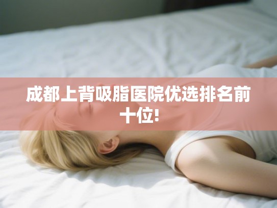 成都上背吸脂医院优选排名前十位! 成都上背吸脂医院优选排名前十位!