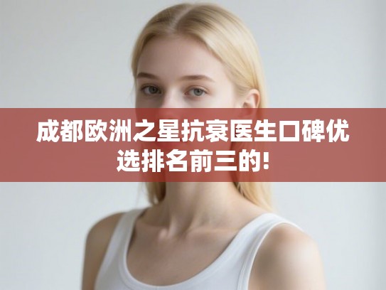 成都欧洲之星抗衰医生口碑优选排名前三的!