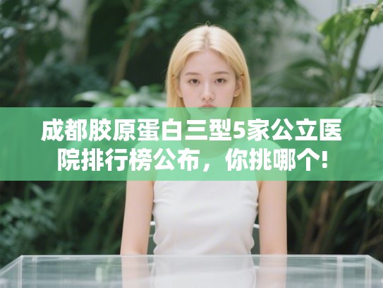 成都胶原蛋白三型5家公立医院排行榜公布，你挑哪个!