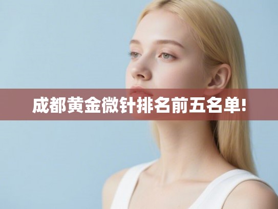 成都黄金微针排名前五名单! 成都黄金微针排名前五名单!