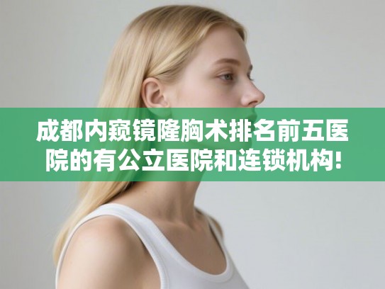 成都内窥镜隆胸术排名前五医院的有公立医院和连锁机构! 成都内窥镜隆胸术排名前五医院的有公立医院和连锁机构!