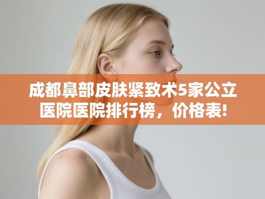成都鼻部皮肤紧致术5家公立医院医院排行榜,价格表! 成都鼻部皮肤紧致术5家公立医院医院排行榜,价格表!