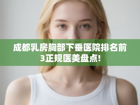 成都乳房胸部下垂医院排名前3正规医美盘点!