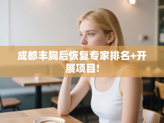 成都丰胸后恢复专家排名+开展项目! 成都丰胸后恢复专家排名+开展项目!