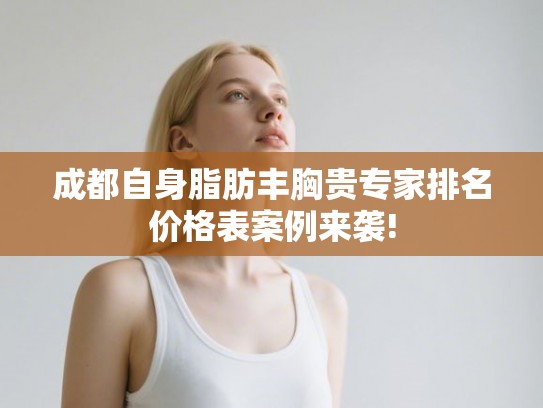 成都自身脂肪丰胸贵专家排名价格表案例来袭! 成都自身脂肪丰胸贵专家排名价格表案例来袭!