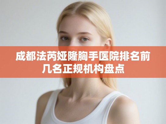 成都法芮娅隆胸手医院排名前几名正规机构盘点 成都法芮娅隆胸手医院排名前几名正规机构盘点