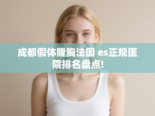成都假体隆胸法国 es正规医院排名盘点!