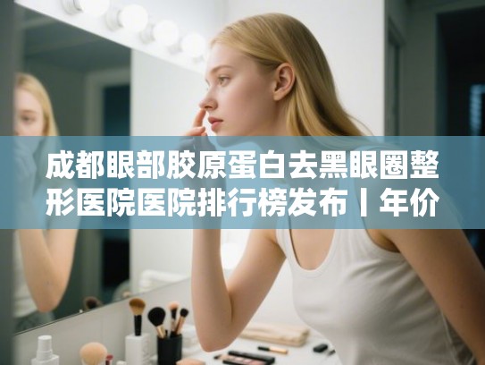 成都眼部胶原蛋白去黑眼圈整形医院医院排行榜发布丨年价格表!