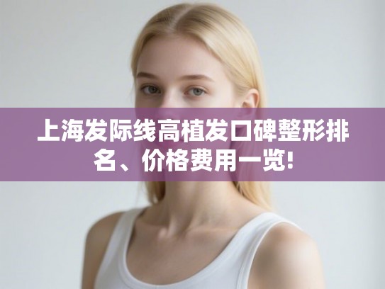 上海发际线高植发口碑整形排名、价格费用一览!