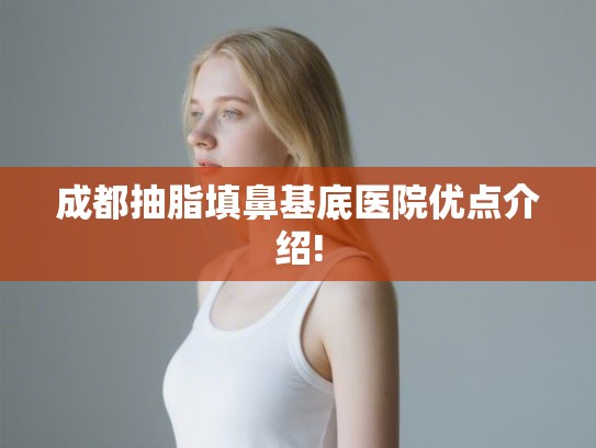 成都抽脂填鼻基底医院优点介绍! 成都抽脂填鼻基底医院优点介绍!