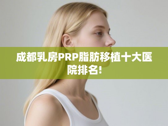 成都乳房PRP脂肪移植十大医院排名! 成都乳房PRP脂肪移植十大医院排名!