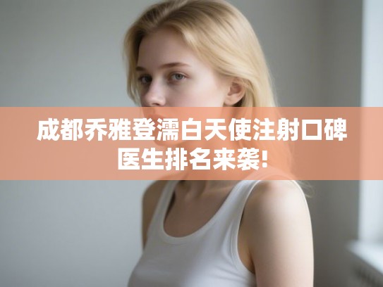 成都乔雅登濡白天使注射口碑医生排名来袭! 成都乔雅登濡白天使注射口碑医生排名来袭!