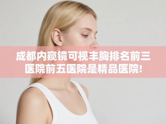 成都内窥镜可视丰胸排名前三医院前五医院是精品医院!