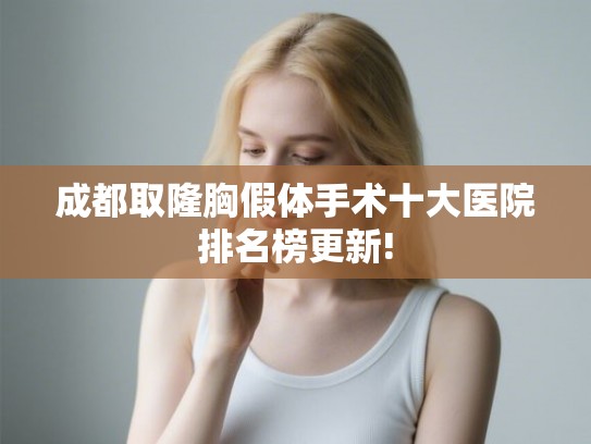成都取隆胸假体手术十大医院排名榜更新! 成都取隆胸假体手术十大医院排名榜更新!