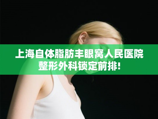 上海自体脂肪丰眼窝人民医院整形外科锁定前排! 上海自体脂肪丰眼窝人民医院整形外科锁定前排!