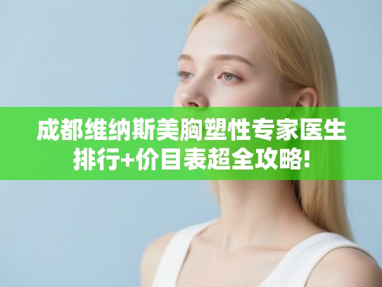 成都维纳斯美胸塑性专家医生排行+价目表超全攻略!