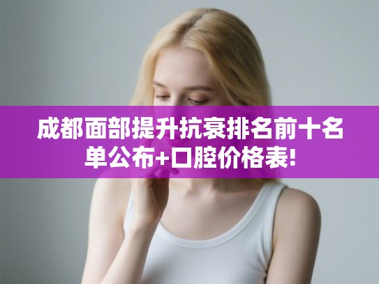 成都面部提升抗衰排名前十名单公布+口腔价格表! 成都面部提升抗衰排名前十名单公布+口腔价格表!