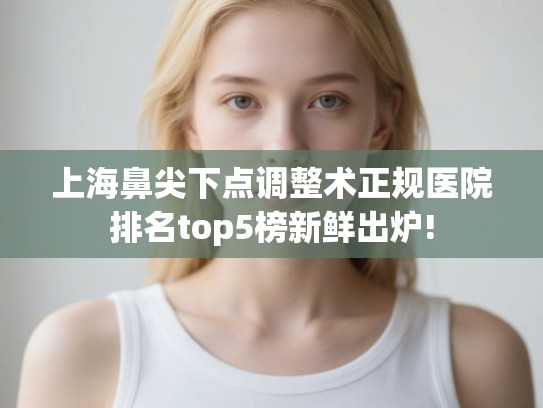 上海鼻尖下点调整术正规医院排名top5榜新鲜出炉!