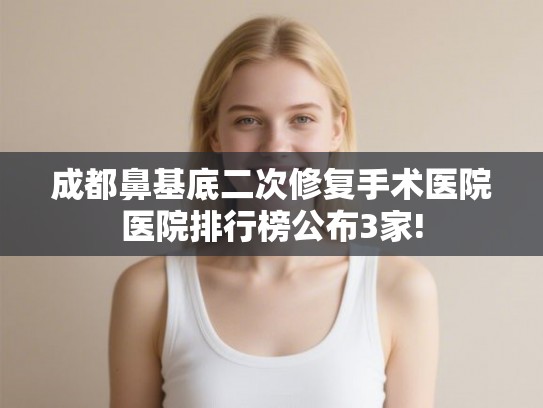 成都鼻基底二次修复手术医院医院排行榜公布3家!
